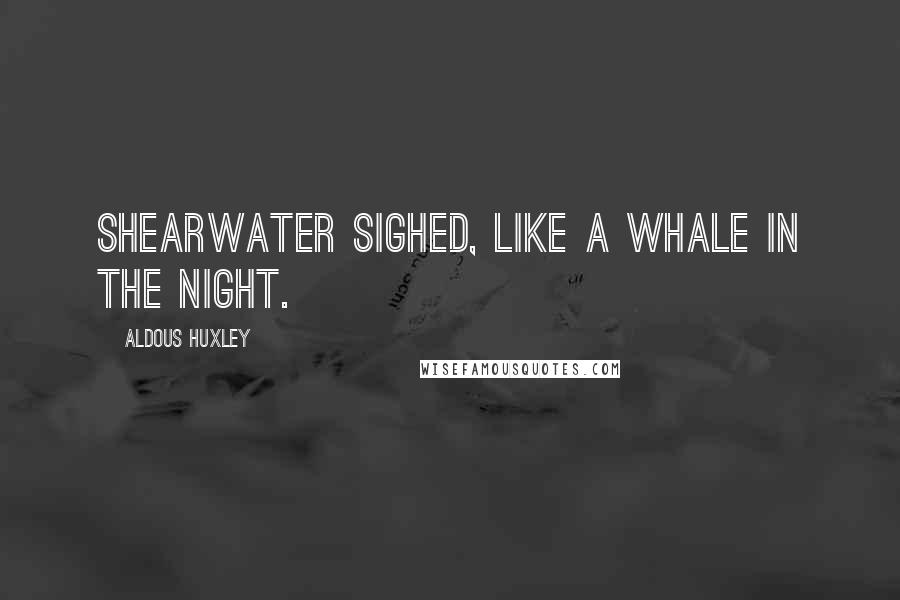 Aldous Huxley Quotes: Shearwater sighed, like a whale in the night.