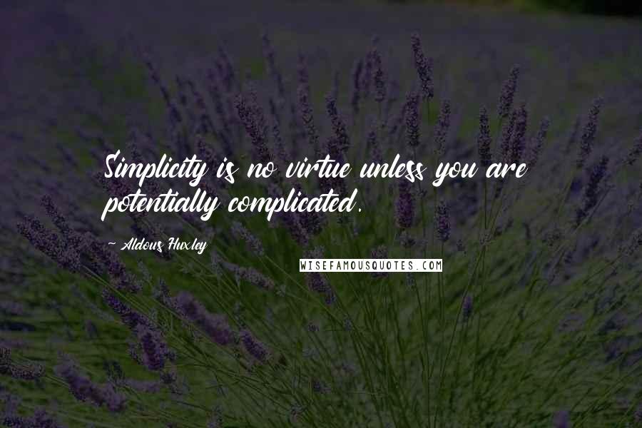 Aldous Huxley Quotes: Simplicity is no virtue unless you are potentially complicated.