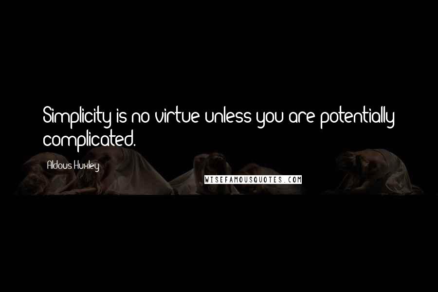 Aldous Huxley Quotes: Simplicity is no virtue unless you are potentially complicated.