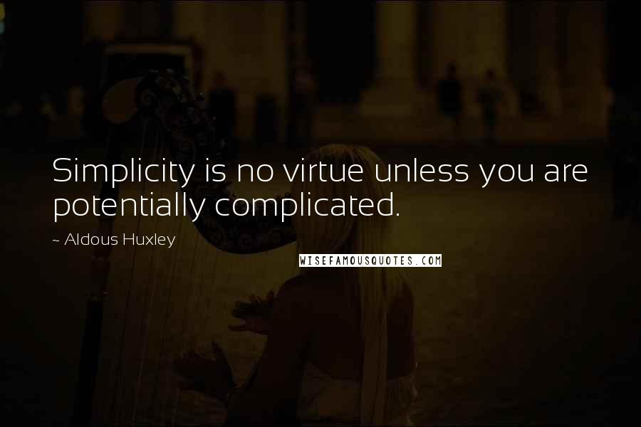 Aldous Huxley Quotes: Simplicity is no virtue unless you are potentially complicated.