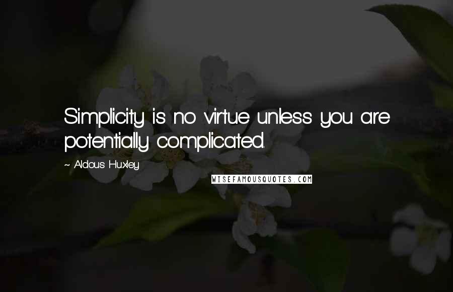 Aldous Huxley Quotes: Simplicity is no virtue unless you are potentially complicated.