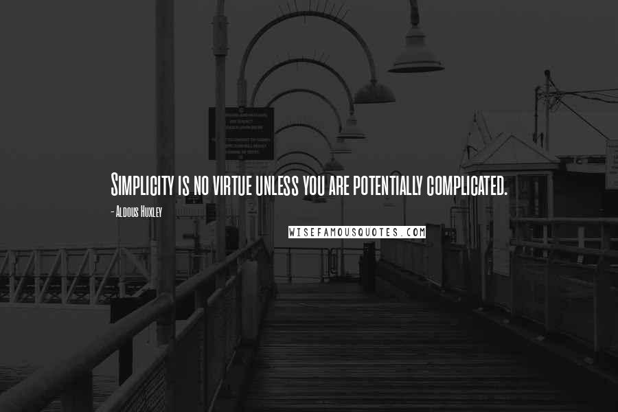 Aldous Huxley Quotes: Simplicity is no virtue unless you are potentially complicated.