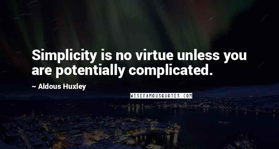 Aldous Huxley Quotes: Simplicity is no virtue unless you are potentially complicated.