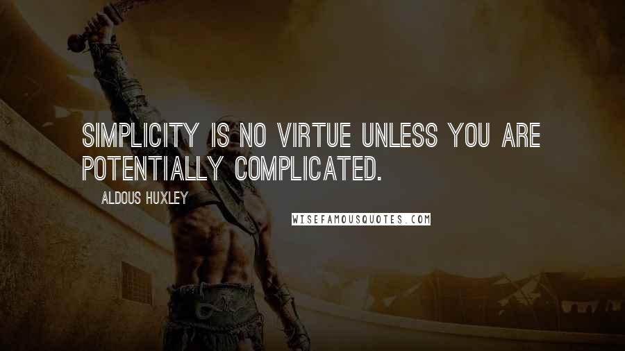 Aldous Huxley Quotes: Simplicity is no virtue unless you are potentially complicated.