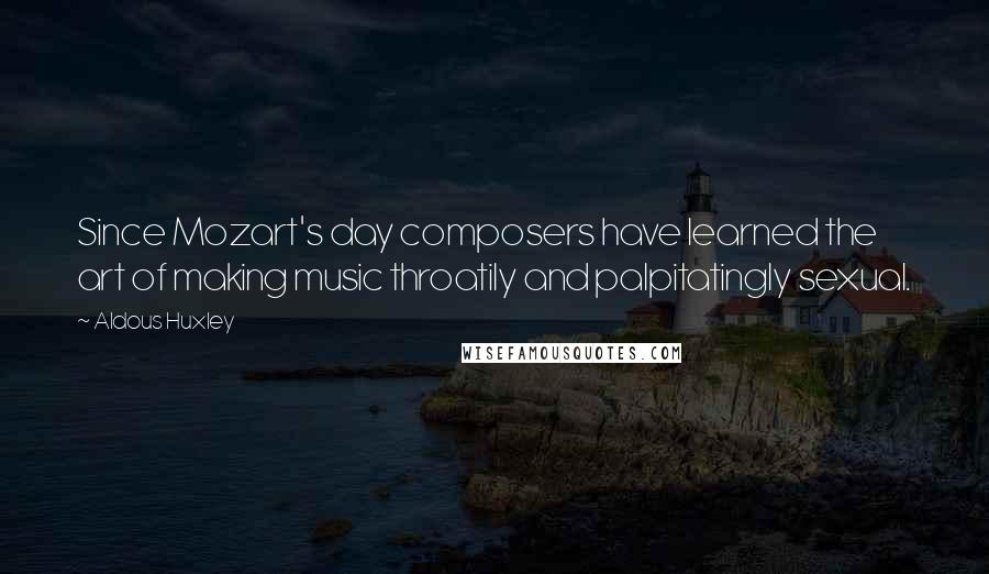 Aldous Huxley Quotes: Since Mozart's day composers have learned the art of making music throatily and palpitatingly sexual.