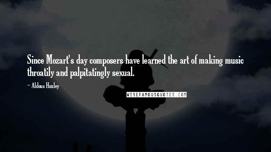 Aldous Huxley Quotes: Since Mozart's day composers have learned the art of making music throatily and palpitatingly sexual.