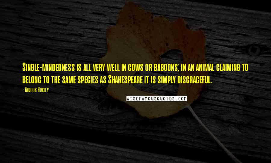 Aldous Huxley Quotes: Single-mindedness is all very well in cows or baboons; in an animal claiming to belong to the same species as Shakespeare it is simply disgraceful.