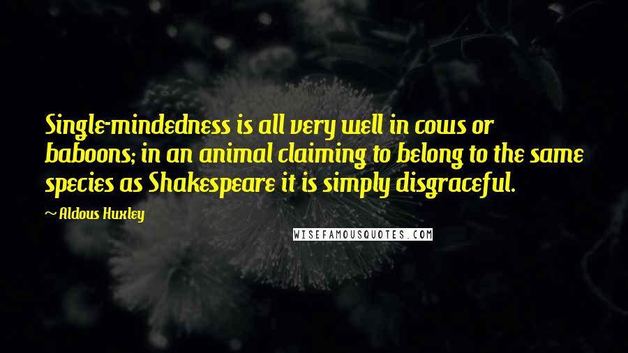 Aldous Huxley Quotes: Single-mindedness is all very well in cows or baboons; in an animal claiming to belong to the same species as Shakespeare it is simply disgraceful.