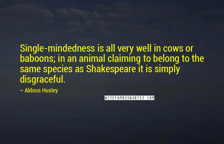 Aldous Huxley Quotes: Single-mindedness is all very well in cows or baboons; in an animal claiming to belong to the same species as Shakespeare it is simply disgraceful.