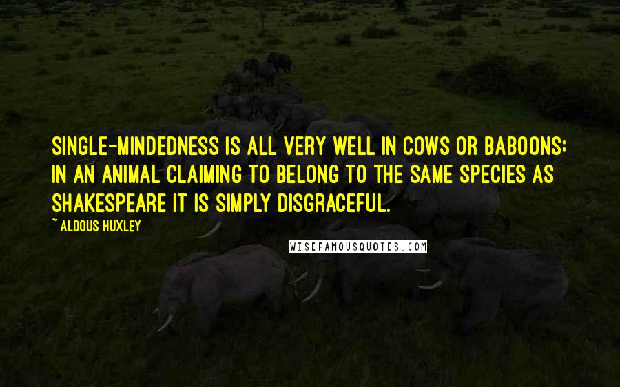 Aldous Huxley Quotes: Single-mindedness is all very well in cows or baboons; in an animal claiming to belong to the same species as Shakespeare it is simply disgraceful.