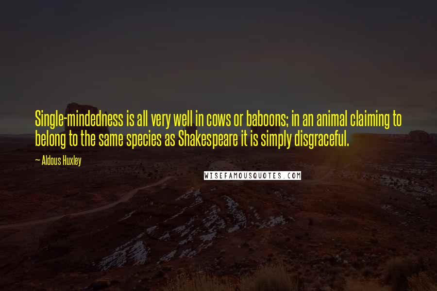 Aldous Huxley Quotes: Single-mindedness is all very well in cows or baboons; in an animal claiming to belong to the same species as Shakespeare it is simply disgraceful.