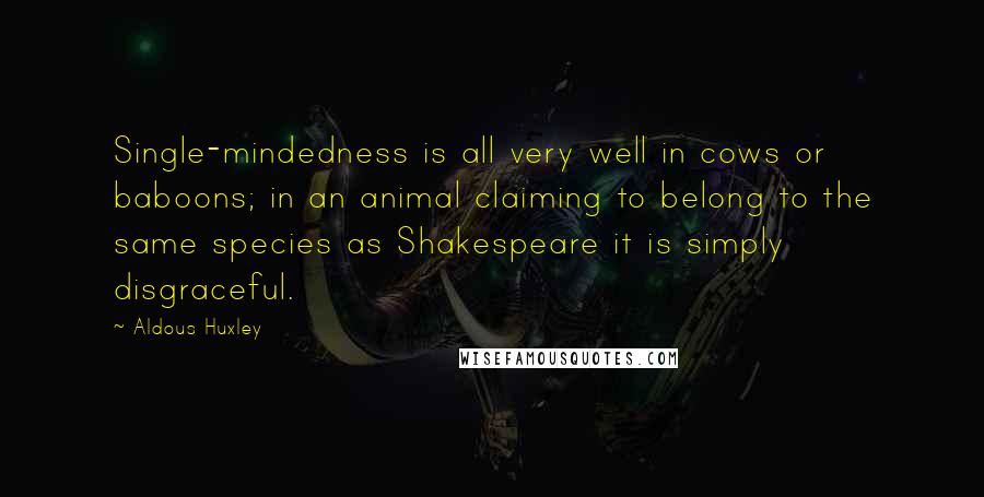 Aldous Huxley Quotes: Single-mindedness is all very well in cows or baboons; in an animal claiming to belong to the same species as Shakespeare it is simply disgraceful.