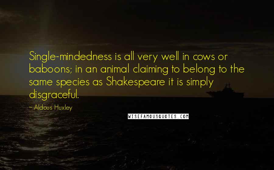 Aldous Huxley Quotes: Single-mindedness is all very well in cows or baboons; in an animal claiming to belong to the same species as Shakespeare it is simply disgraceful.