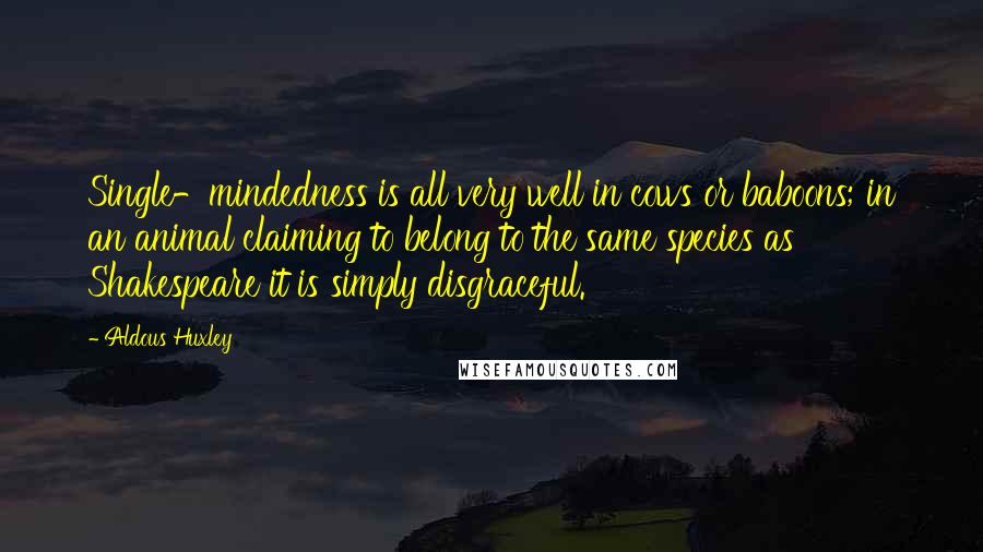 Aldous Huxley Quotes: Single-mindedness is all very well in cows or baboons; in an animal claiming to belong to the same species as Shakespeare it is simply disgraceful.