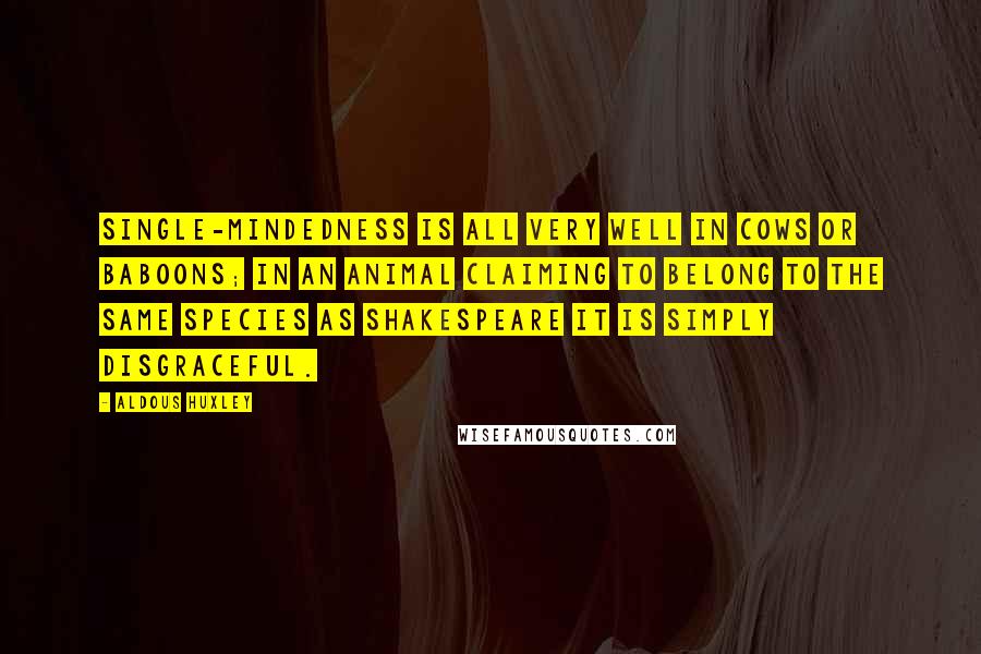 Aldous Huxley Quotes: Single-mindedness is all very well in cows or baboons; in an animal claiming to belong to the same species as Shakespeare it is simply disgraceful.