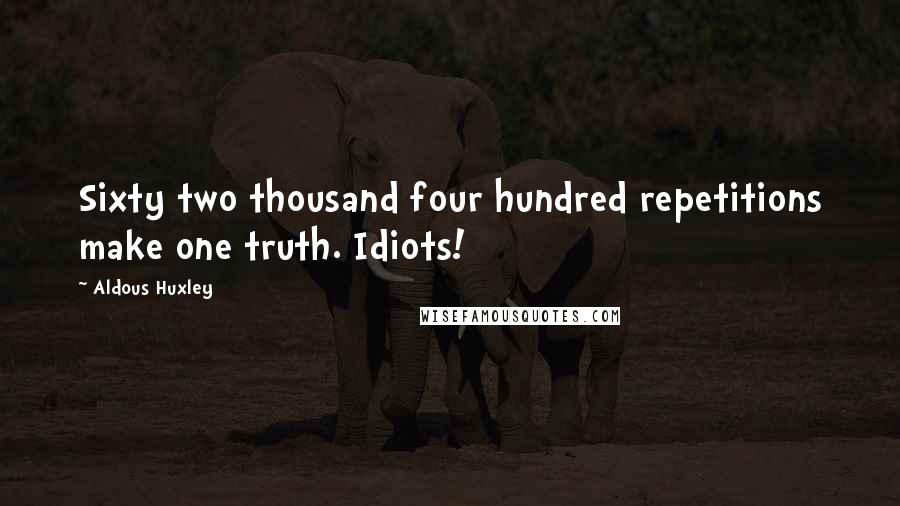 Aldous Huxley Quotes: Sixty two thousand four hundred repetitions make one truth. Idiots!