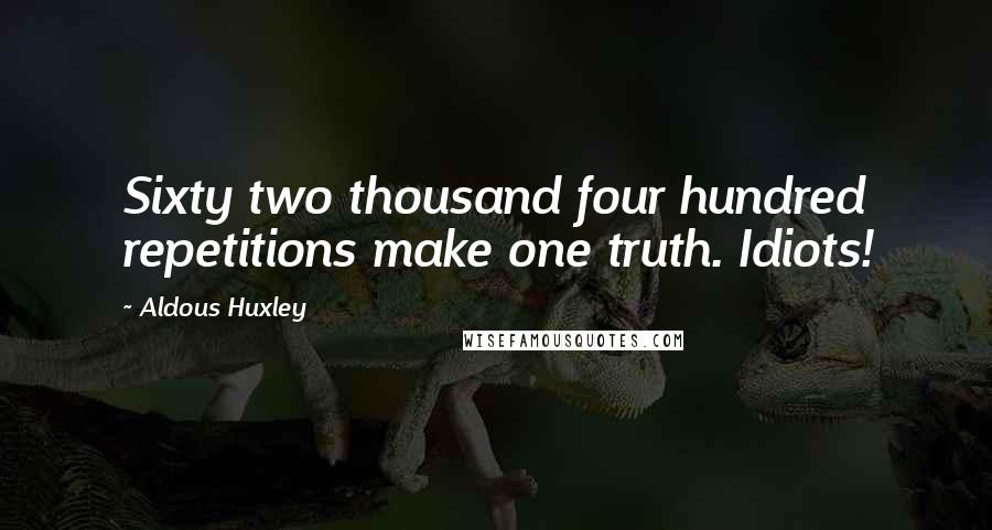 Aldous Huxley Quotes: Sixty two thousand four hundred repetitions make one truth. Idiots!