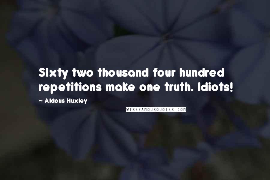 Aldous Huxley Quotes: Sixty two thousand four hundred repetitions make one truth. Idiots!