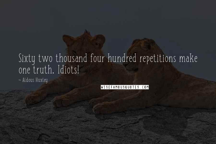 Aldous Huxley Quotes: Sixty two thousand four hundred repetitions make one truth. Idiots!