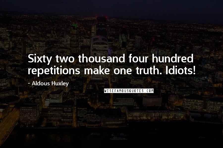 Aldous Huxley Quotes: Sixty two thousand four hundred repetitions make one truth. Idiots!