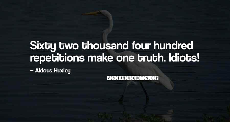 Aldous Huxley Quotes: Sixty two thousand four hundred repetitions make one truth. Idiots!