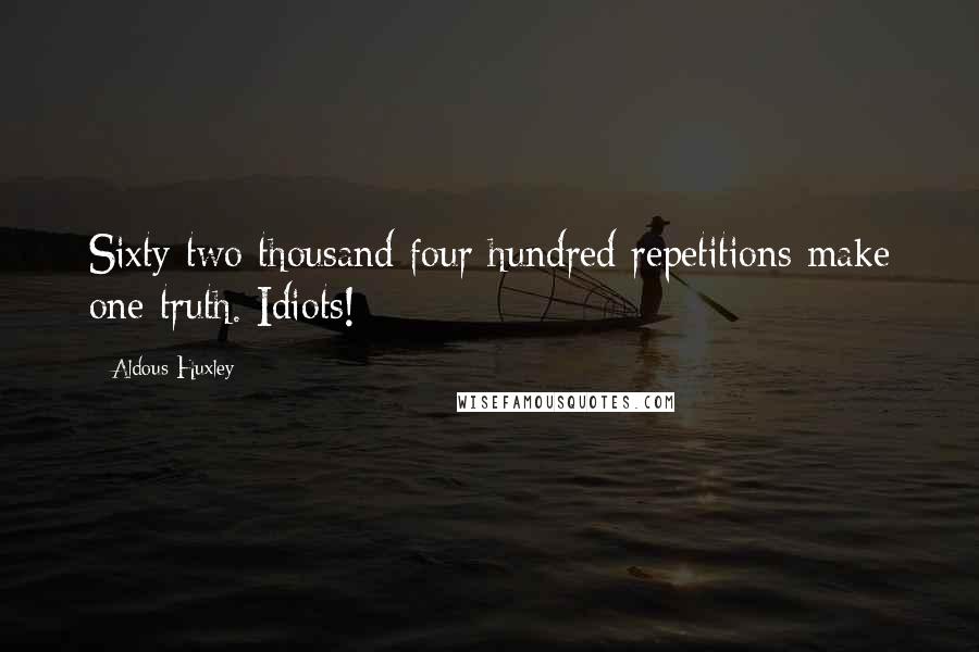 Aldous Huxley Quotes: Sixty two thousand four hundred repetitions make one truth. Idiots!