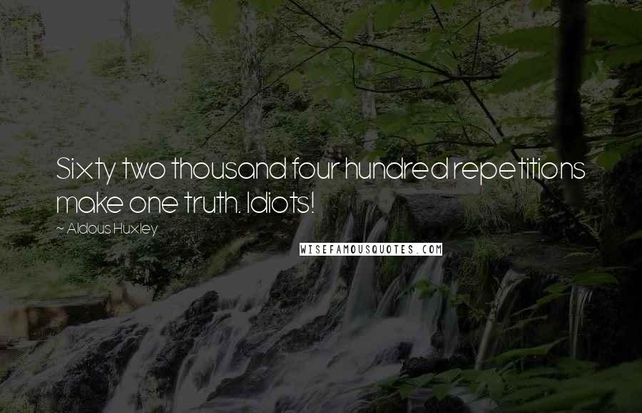 Aldous Huxley Quotes: Sixty two thousand four hundred repetitions make one truth. Idiots!