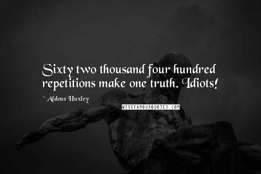 Aldous Huxley Quotes: Sixty two thousand four hundred repetitions make one truth. Idiots!