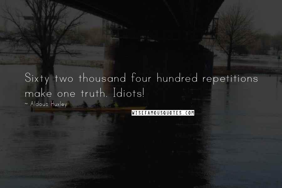 Aldous Huxley Quotes: Sixty two thousand four hundred repetitions make one truth. Idiots!