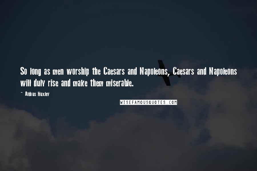 Aldous Huxley Quotes: So long as men worship the Caesars and Napoleons, Caesars and Napoleons will duly rise and make them miserable.