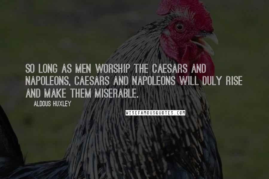 Aldous Huxley Quotes: So long as men worship the Caesars and Napoleons, Caesars and Napoleons will duly rise and make them miserable.