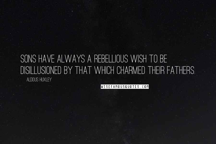 Aldous Huxley Quotes: Sons have always a rebellious wish to be disillusioned by that which charmed their fathers.