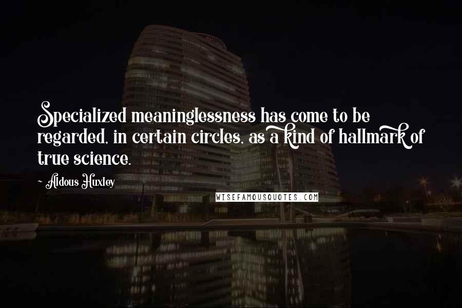 Aldous Huxley Quotes: Specialized meaninglessness has come to be regarded, in certain circles, as a kind of hallmark of true science.