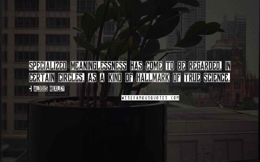 Aldous Huxley Quotes: Specialized meaninglessness has come to be regarded, in certain circles, as a kind of hallmark of true science.