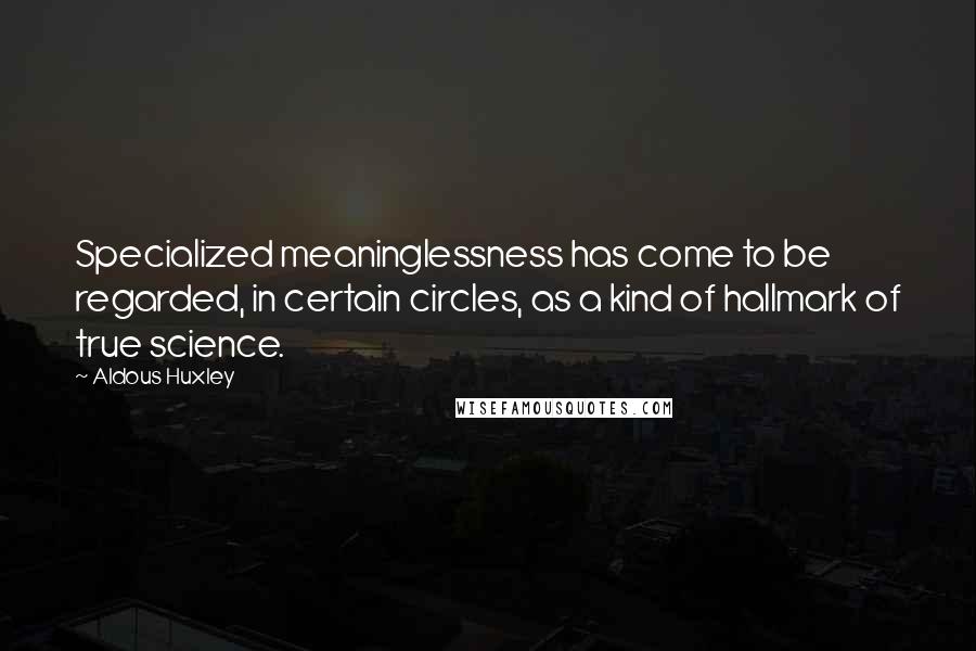 Aldous Huxley Quotes: Specialized meaninglessness has come to be regarded, in certain circles, as a kind of hallmark of true science.