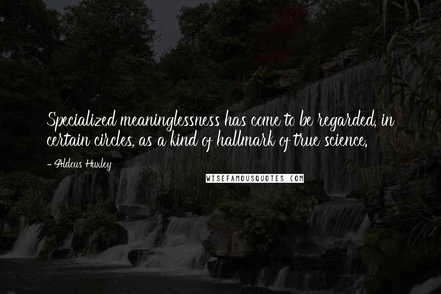 Aldous Huxley Quotes: Specialized meaninglessness has come to be regarded, in certain circles, as a kind of hallmark of true science.
