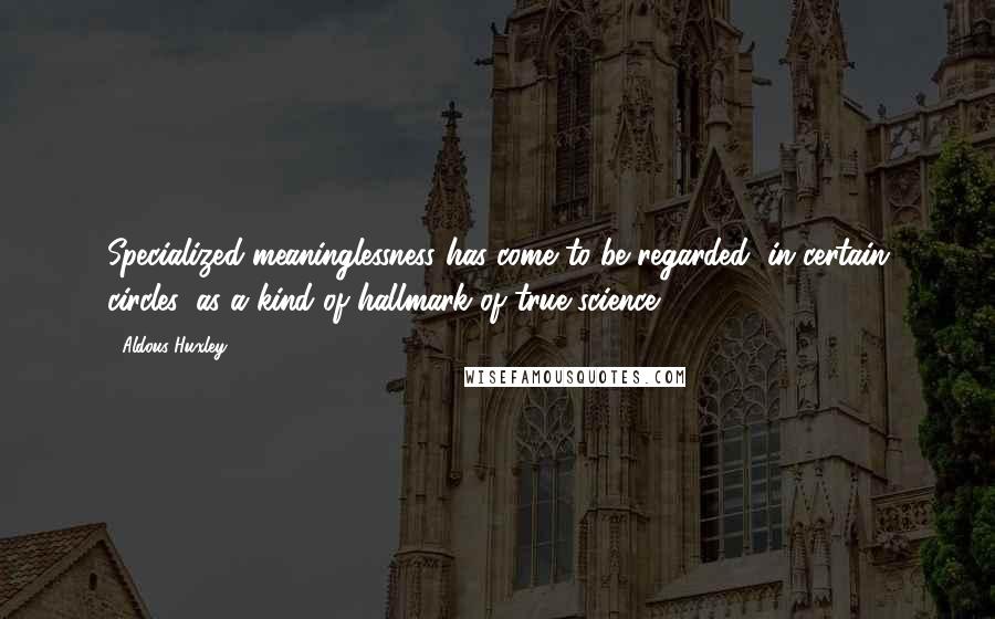 Aldous Huxley Quotes: Specialized meaninglessness has come to be regarded, in certain circles, as a kind of hallmark of true science.