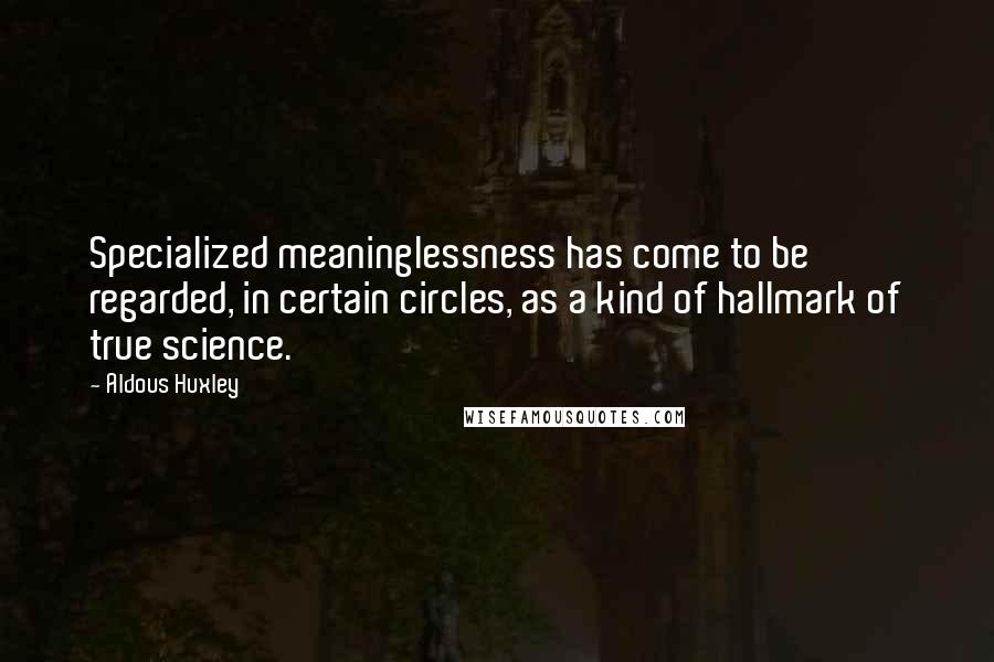 Aldous Huxley Quotes: Specialized meaninglessness has come to be regarded, in certain circles, as a kind of hallmark of true science.