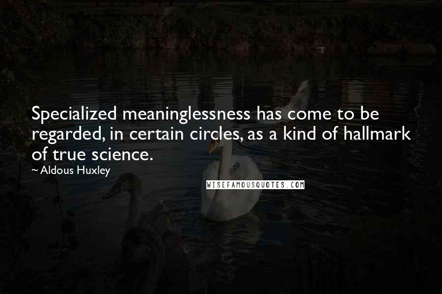 Aldous Huxley Quotes: Specialized meaninglessness has come to be regarded, in certain circles, as a kind of hallmark of true science.