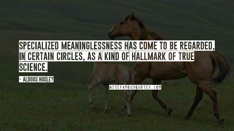 Aldous Huxley Quotes: Specialized meaninglessness has come to be regarded, in certain circles, as a kind of hallmark of true science.