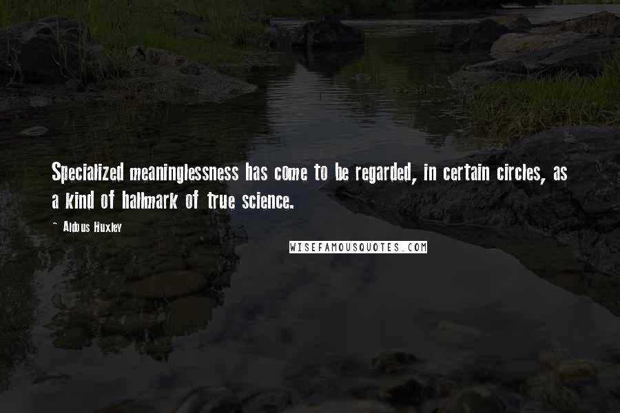 Aldous Huxley Quotes: Specialized meaninglessness has come to be regarded, in certain circles, as a kind of hallmark of true science.