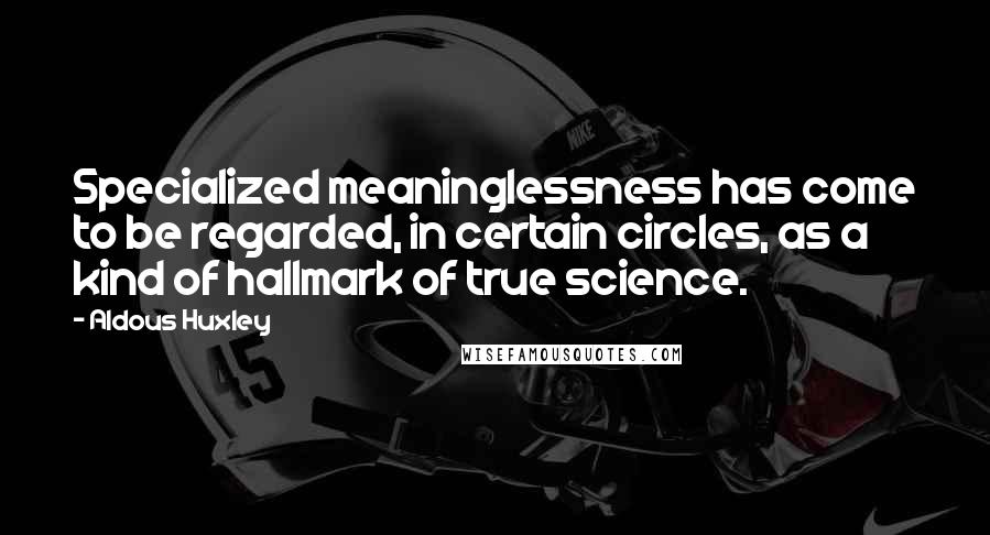Aldous Huxley Quotes: Specialized meaninglessness has come to be regarded, in certain circles, as a kind of hallmark of true science.