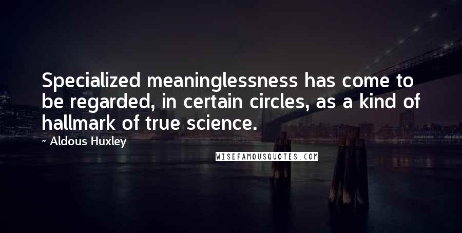 Aldous Huxley Quotes: Specialized meaninglessness has come to be regarded, in certain circles, as a kind of hallmark of true science.