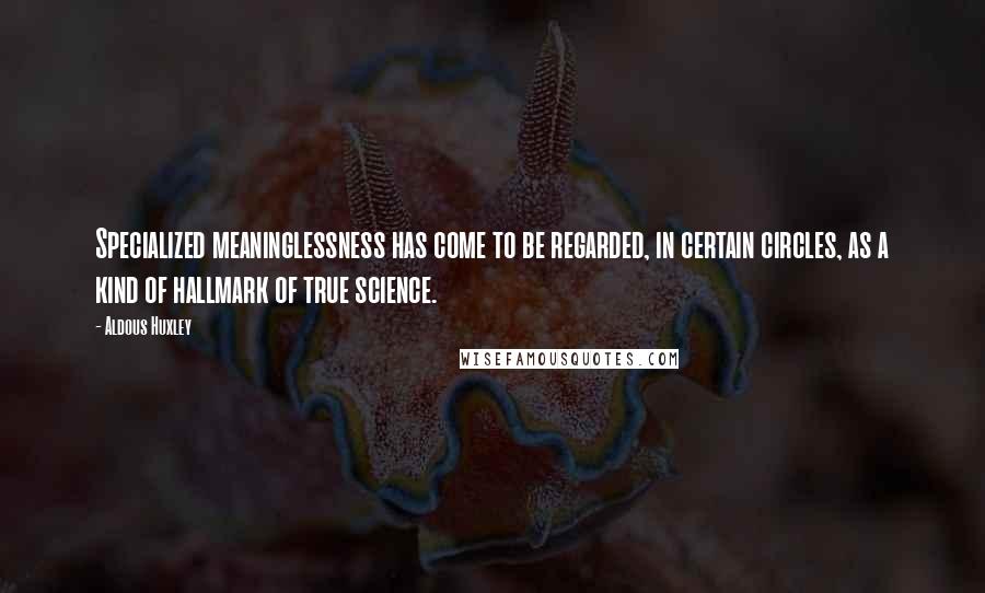 Aldous Huxley Quotes: Specialized meaninglessness has come to be regarded, in certain circles, as a kind of hallmark of true science.