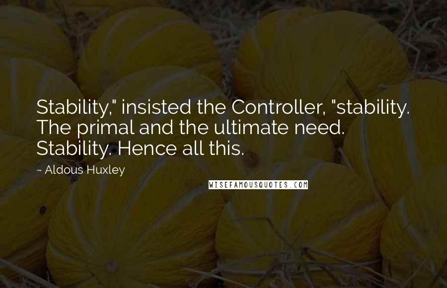 Aldous Huxley Quotes: Stability," insisted the Controller, "stability. The primal and the ultimate need. Stability. Hence all this.