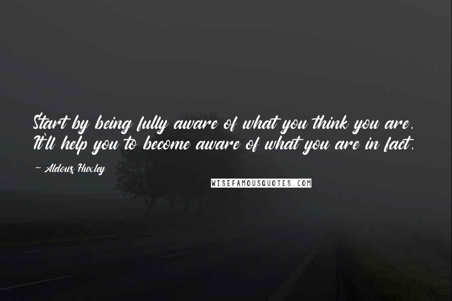 Aldous Huxley Quotes: Start by being fully aware of what you think you are. It'll help you to become aware of what you are in fact.