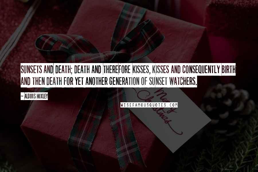 Aldous Huxley Quotes: Sunsets and death; death and therefore kisses, kisses and consequently birth and then death for yet another generation of sunset watchers.