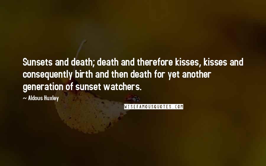 Aldous Huxley Quotes: Sunsets and death; death and therefore kisses, kisses and consequently birth and then death for yet another generation of sunset watchers.