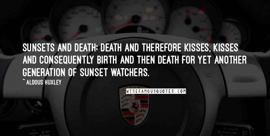 Aldous Huxley Quotes: Sunsets and death; death and therefore kisses, kisses and consequently birth and then death for yet another generation of sunset watchers.