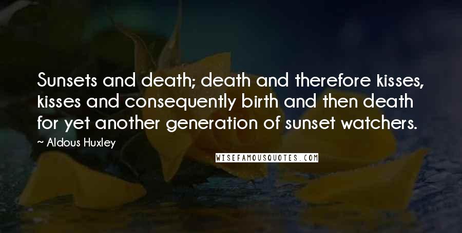 Aldous Huxley Quotes: Sunsets and death; death and therefore kisses, kisses and consequently birth and then death for yet another generation of sunset watchers.